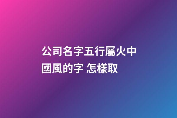 公司名字五行屬火中國風的字 怎樣取-第1張-公司起名-玄機派